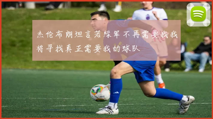 杰伦布朗坦言若绿军不再需要我我将寻找真正需要我的球队